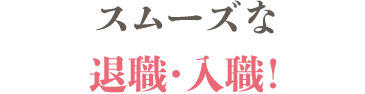 スムーズな退職・入職！