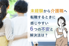 未経験から介護職へ転職するときに感じやすい6つの不安と解決法は?