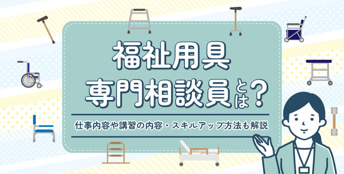 福祉用具専門相談員とは？仕事内容や講習の内容・スキルアップ方法も解説